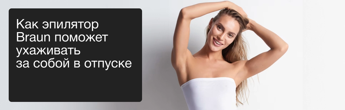 Как эпилятор Braun поможет ухаживать за собой в отпуске